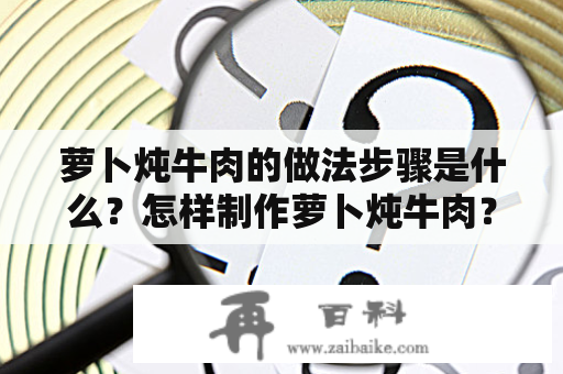 萝卜炖牛肉的做法步骤是什么？怎样制作萝卜炖牛肉？