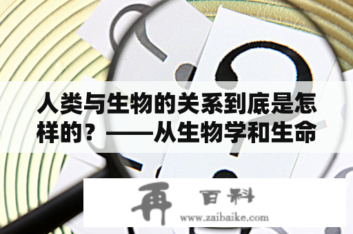 人类与生物的关系到底是怎样的？——从生物学和生命科学的视角出发