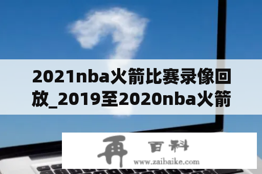 2021nba火箭比赛录像回放_2019至2020nba火箭常规赛录像回放