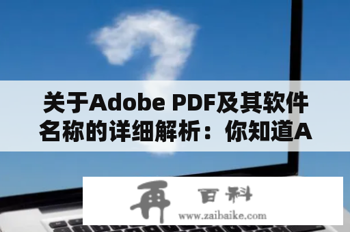 关于Adobe PDF及其软件名称的详细解析：你知道Adobe PDF具体是什么吗？Adobe PDF软件叫什么？