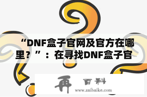 “DNF盒子官网及官方在哪里？”：在寻找DNF盒子官方网站或官方渠道的小伙伴们，不妨来看看以下介绍。