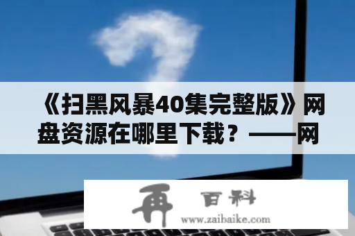 《扫黑风暴40集完整版》网盘资源在哪里下载？——网盘地址、资源分享