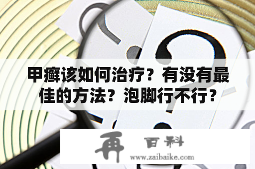 甲癣该如何治疗？有没有最佳的方法？泡脚行不行？