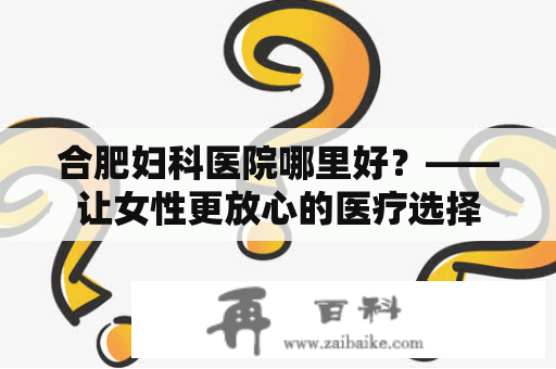 合肥妇科医院哪里好？——让女性更放心的医疗选择