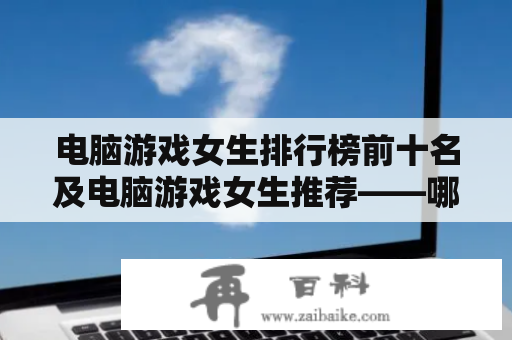 电脑游戏女生排行榜前十名及电脑游戏女生推荐——哪些游戏适合女生玩？