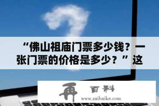 “佛山祖庙门票多少钱？一张门票的价格是多少？”这是大多数人在计划前往佛山祖庙时常问的问题。