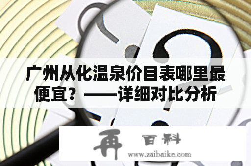 广州从化温泉价目表哪里最便宜？——详细对比分析