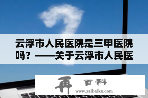 云浮市人民医院是三甲医院吗？——关于云浮市人民医院等级的介绍