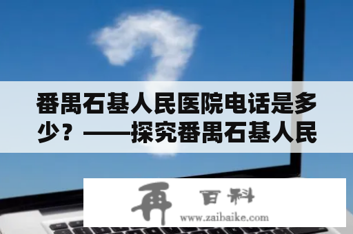 番禺石基人民医院电话是多少？——探究番禺石基人民医院的联系方式以及医院情况