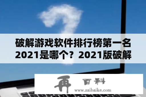 破解游戏软件排行榜第一名2021是哪个？2021版破解游戏软件排行榜第一名又是谁？