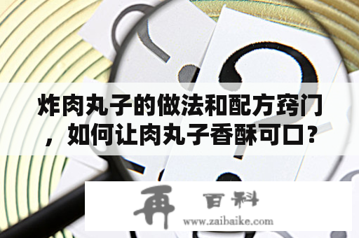 炸肉丸子的做法和配方窍门，如何让肉丸子香酥可口？