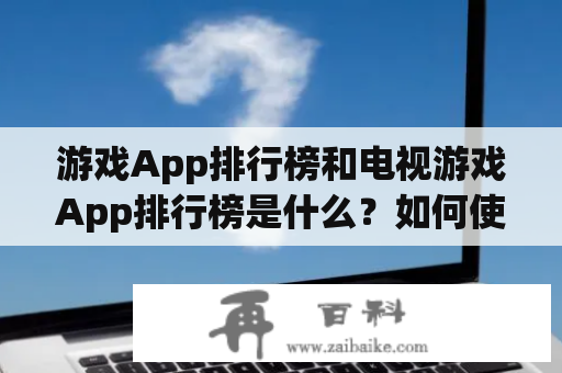 游戏App排行榜和电视游戏App排行榜是什么？如何使用它们找到最受欢迎的游戏？