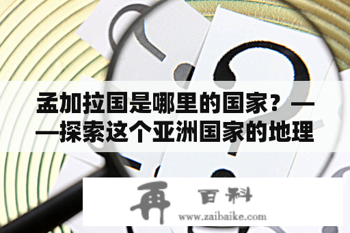 孟加拉国是哪里的国家？——探索这个亚洲国家的地理、历史和文化