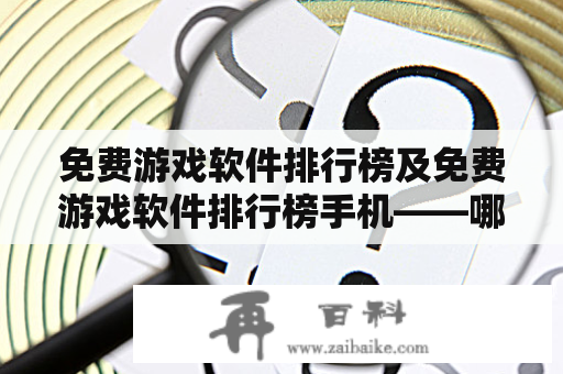 免费游戏软件排行榜及免费游戏软件排行榜手机——哪些免费游戏软件排名靠前？手机上有哪些好的免费游戏软件排行榜？