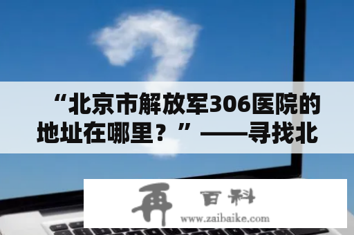 “北京市解放军306医院的地址在哪里？”——寻找北京市解放军306医院地址的指南