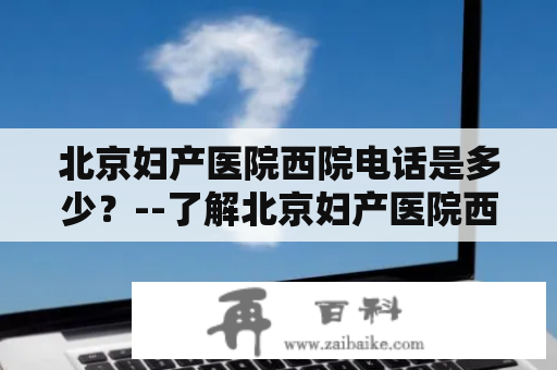 北京妇产医院西院电话是多少？--了解北京妇产医院西院的联系方式