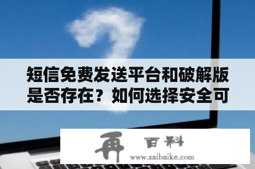 短信免费发送平台和破解版是否存在？如何选择安全可靠的平台？