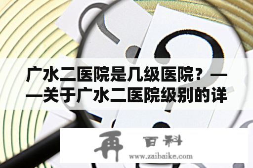 广水二医院是几级医院？——关于广水二医院级别的详细介绍