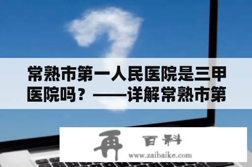 常熟市第一人民医院是三甲医院吗？——详解常熟市第一人民医院的医疗等级