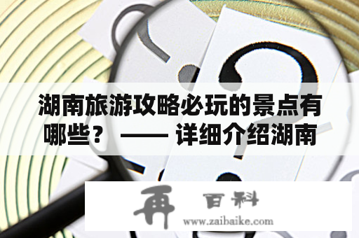 湖南旅游攻略必玩的景点有哪些？ —— 详细介绍湖南旅游攻略必玩的景点