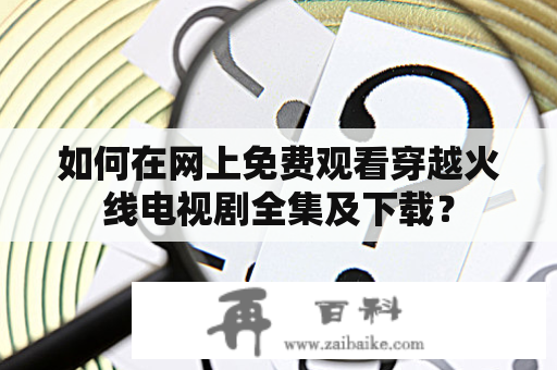 如何在网上免费观看穿越火线电视剧全集及下载？