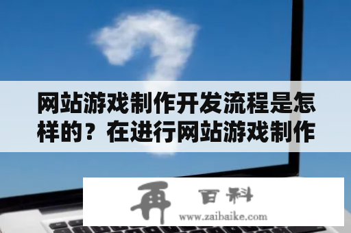 网站游戏制作开发流程是怎样的？在进行网站游戏制作开发时，需要经历哪些步骤呢？