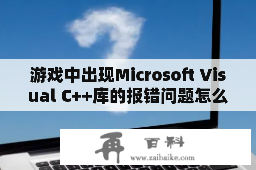 游戏中出现Microsoft Visual C++库的报错问题怎么解决？