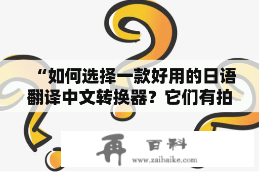 “如何选择一款好用的日语翻译中文转换器？它们有拍照翻译功能吗？”