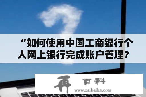 “如何使用中国工商银行个人网上银行完成账户管理？”——中国工商银行个人网上银行下载及中国工商银行个人网上银行下载安装