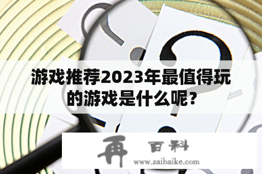 游戏推荐2023年最值得玩的游戏是什么呢？