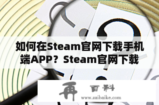 如何在Steam官网下载手机端APP？Steam官网下载手机端APP安卓的方法有哪些？