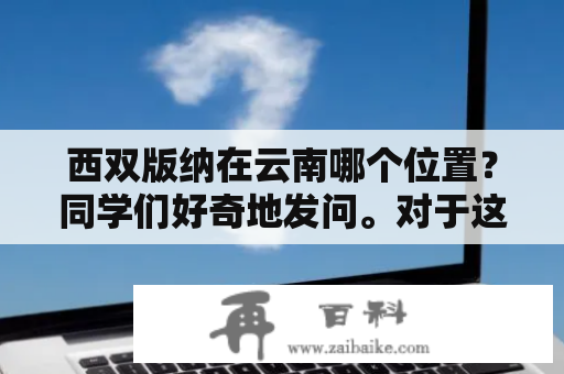 西双版纳在云南哪个位置？同学们好奇地发问。对于这个问题，我们可以从不同的角度来回答。首先，从行政区域划分上看，西双版纳是云南省下辖的一个地级市，其位于云南省的南部，与老挝和缅甸接壤。其下辖3个县，分别是景洪市、勐海县和勐腊县。