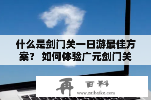 什么是剑门关一日游最佳方案？ 如何体验广元剑门关的精髓？