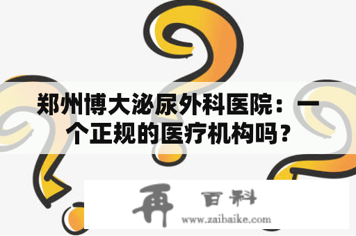 郑州博大泌尿外科医院：一个正规的医疗机构吗？