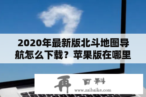 2020年最新版北斗地图导航怎么下载？苹果版在哪里下载？