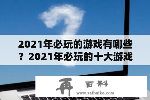 2021年必玩的游戏有哪些？2021年必玩的十大游戏有哪些？