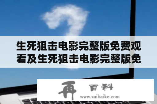 生死狙击电影完整版免费观看及生死狙击电影完整版免费观看绝地阻击，这两个关键词让人们在网络中搜索的很频繁。但是，是否真的有一种完全免费的方式可以观看这部电影呢？这个问题，我们来一一解答。