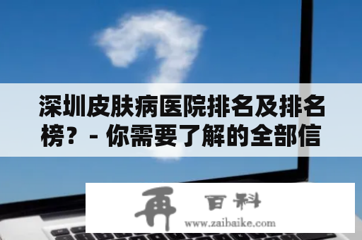 深圳皮肤病医院排名及排名榜？- 你需要了解的全部信息！