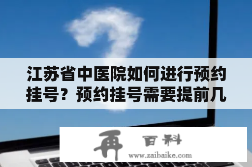 江苏省中医院如何进行预约挂号？预约挂号需要提前几天？