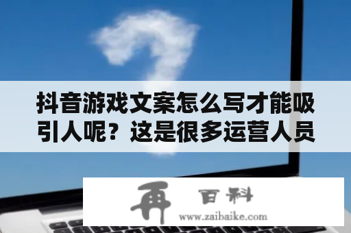 抖音游戏文案怎么写才能吸引人呢？这是很多运营人员和市场人员都很关心的问题。其实，要写好抖音游戏文案，不仅需要有好的写作技巧和语言表达能力，还需要对目标受众有深入的了解。