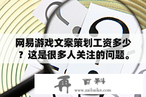 网易游戏文案策划工资多少？这是很多人关注的问题。在网易游戏文案策划方面工作的人员工资是很高的，因为这是一个非常重要的职位。网易游戏公司是一家非常知名的游戏公司，他们致力于开发和发布高品质的游戏。因此，网易游戏文案策划的人员是非常重要的角色。