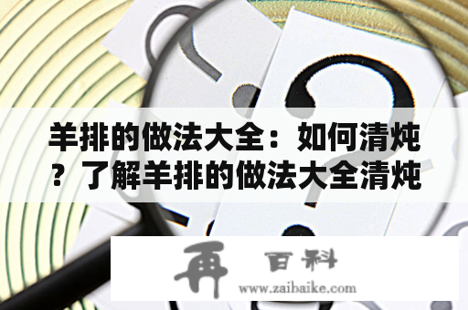 羊排的做法大全：如何清炖？了解羊排的做法大全清炖视频