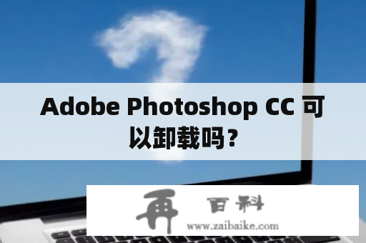 Adobe Photoshop CC 可以卸载吗？