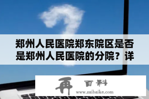 郑州人民医院郑东院区是否是郑州人民医院的分院？详细了解郑东院区的医疗设施和服务