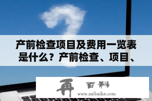 产前检查项目及费用一览表是什么？产前检查、项目、费用、一览表