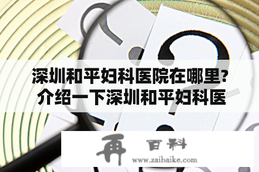 深圳和平妇科医院在哪里? 介绍一下深圳和平妇科医院的地址和医疗设施吧！