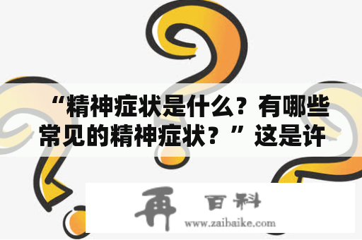 “精神症状是什么？有哪些常见的精神症状？”这是许多人经常会问的问题。精神症状指的是由于身心状况的改变而出现的心理或行为异常。下面将介绍一些常见的精神症状。