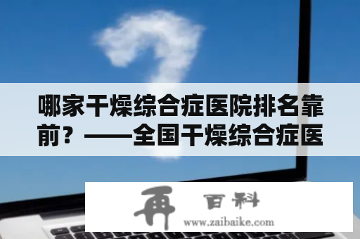 哪家干燥综合症医院排名靠前？——全国干燥综合症医院排名及其治疗方法推荐