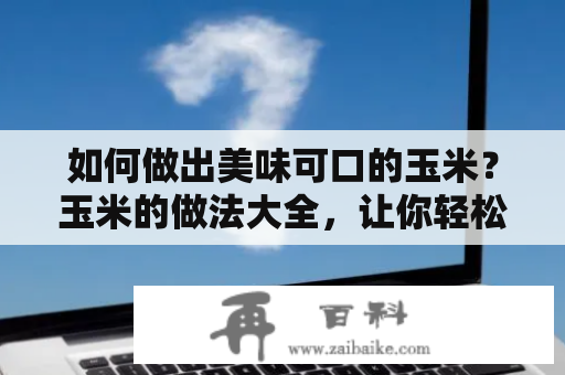 如何做出美味可口的玉米？玉米的做法大全，让你轻松掌握家常做法！