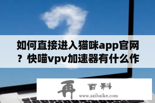 如何直接进入猫咪app官网？快喵vpv加速器有什么作用？